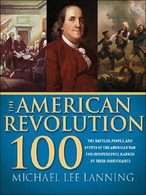 The American Revolution 100: The People, Battles, and Events of the American War for Independence, Ranked by Their Significance by Michael Lee Lanning