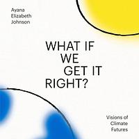 What If We Get It Right?: Visions of Climate Futurism by Ayana Elizabeth Johnson