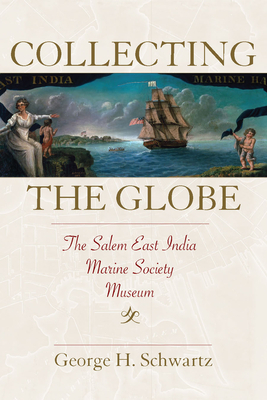 Collecting the Globe: The Salem East India Marine Society Museum by George Schwartz