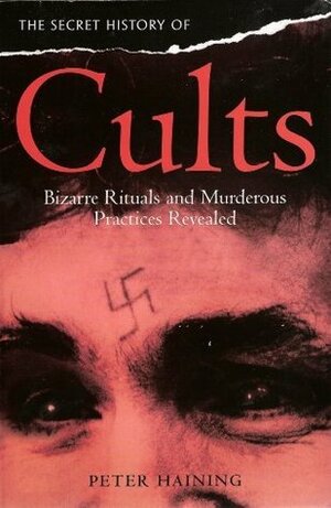 The Secret History Of Cults: Bizarre Rituals And Murderous Practices Revealed by Peter Haining