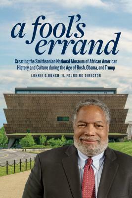 A Fool's Errand: Creating the National Museum of African American History and Culture in the Age of Bush, Obama, and Trump by Lonnie G. Bunch III