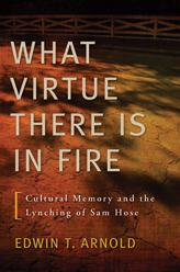 What Virtue There Is in Fire: Cultural Memory and the Lynching of Sam Hose by Edwin T. Arnold