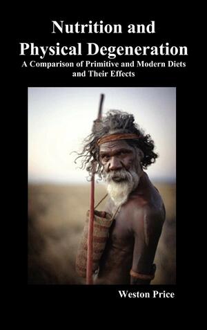 Nutrition and Physical Degeneration: A Comparison of Primitive and Modern Diets and Their Effects by Weston A. Price