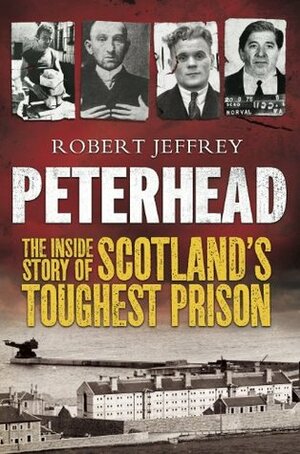 Peterhead: Inside Scotland's Toughest Prison by Robert Jeffrey