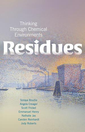 Residues: Thinking Through Chemical Environments by Carsten Reinhardt, Nathalie Jas, Emmanuel Henry, Scott Frickel, Angela N. H. Creager, Soraya Boudia, Jody A. Roberts