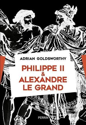 Philippe II et Alexandre le Grand: rois et conquérants by Adrian Goldsworthy, Adrian Keith Goldsworthy
