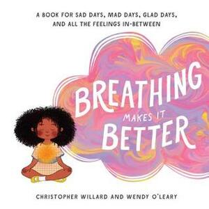Breathing Makes It Better: A Book for Sad Days, Mad Days, Glad Days, and All the Feelings In-Between by Christopher Willard, Wendy O'Leary
