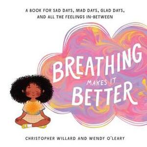 Breathing Makes It Better: A Book for Sad Days, Mad Days, Glad Days, and All the Feelings In-Between by Wendy O'Leary, Christopher Willard