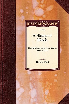 History of Illinois: From Its Commencement as a State in 1814 to 1847: Containing a Full Account of the Black Hawk War, the Rise, Progress, by Ford Thomas Ford, Thomas Ford