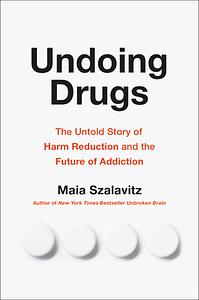 Undoing Drugs: The Untold Story of Harm Reduction and the Future of Addiction by Maia Szalavitz