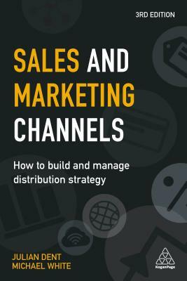 Sales and Marketing Channels: How to Build and Manage Distribution Strategy by Michael White