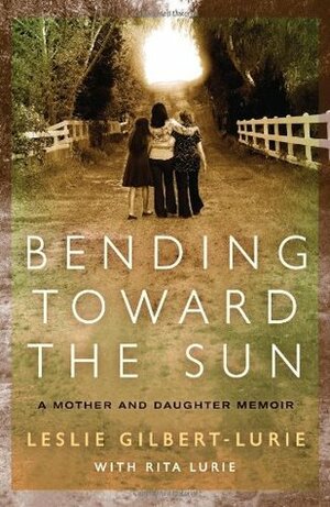 Bending Toward the Sun: A Mother and Daughter Memoir by Leslie Gilbert-Lurie, Rita Lurie