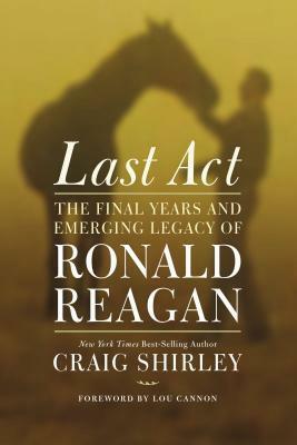 Last Act: The Final Years and Emerging Legacy of Ronald Reagan by Lou Cannon, Craig Shirley