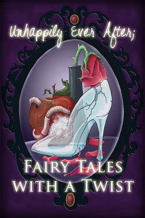 Unhappily Ever After; Fairy Tales with a Twist by Leah D.W., Melissa Ringsted, Emily Fogle, Sarah D. Myers, Alicia Michaels, Nickie Anderson, Marissa Hartman, Jodi Stone, Jennifer Bull, Eric White, Susan Burdof, Crystal Clifton