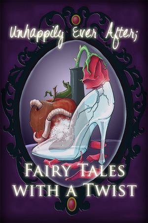 Unhappily Ever After; Fairy Tales with a Twist by Jennifer Bull, Melissa Ringsted, Marissa Hartman, Eric White, Susan Burdof, Sarah D. Myers, Jodi Stone, Crystal Clifton, Alicia Michaels, Leah D.W., Nickie Anderson, Emily Fogle