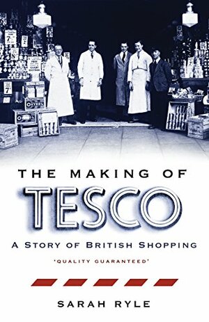 The Making of Tesco: A Story of British Shopping. Sarah Ryle by Sarah Ryle