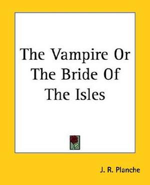 The Vampire; Or, The Bride Of The Isles by James Robinson Planché