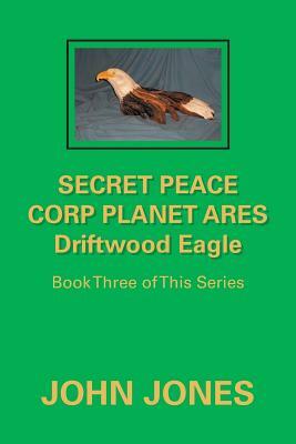 Secret Peace Corp Planet Ares Driftwood Eagle: Book Three of This Series by John Jones