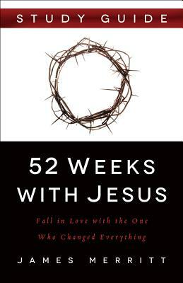 52 Weeks with Jesus: Fall in Love with the One Who Changed Everything by James Merritt