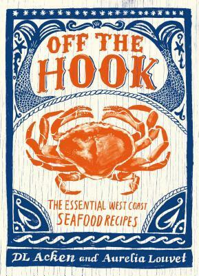 Off the Hook: Essential West Coast Seafood Recipes by D.L. Acken, Aurelia Louvet