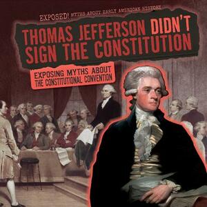 Thomas Jefferson Didn't Sign the Constitution: Exposing Myths about the Constitutional Convention by Barbara Linde