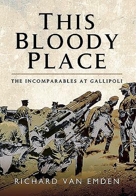 This Bloody Place: The Incomparables at Gallipoli by Richard Van Emden