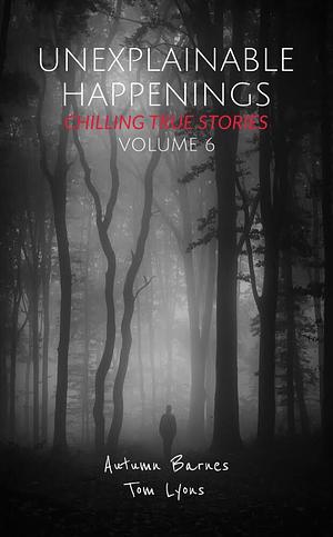 Unexplainable Happenings: Chilling True Stories, Volume 6 by Autumn Barnes, Autumn Barnes, Tom Lyons