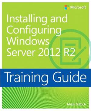 Training Guide Installing and Configuring Windows Server 2012 R2 (McSa) by Mitch Tulloch