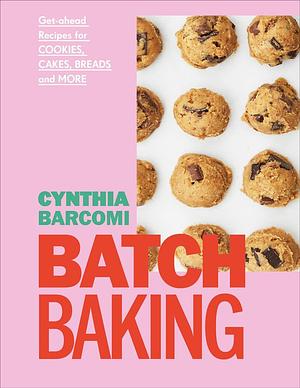 Batch Baking: Get-ahead Recipes for Cookies, Cakes, Breads and More by Cynthia Barcomi