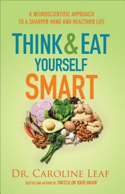 Think and Eat Yourself Smart: A Neuroscientific Approach to a Sharper Mind and Healthier Life by Caroline Leaf