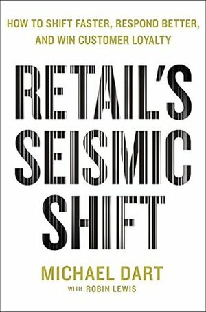 Retail's Seismic Shift: How to Shift Faster, Respond Better, and Win Customer Loyalty by Robin Lewis, Michael Dart