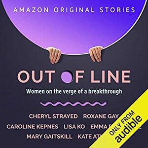 Out of Line: Women on the Verge of a Breakthrough by Caroline Kepnes, Kate Atkinson, Mary Gaitskill, Lisa Ko, Roxane Gay, Cheryl Strayed, Emma Donoghue