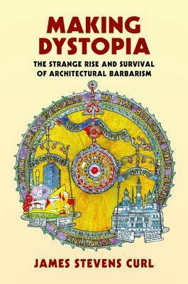 Making Dystopia: The Strange Rise and Survival of Architectural Barbarism by James Stevens Curl