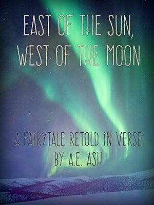East of the Sun, West of the Moon: A Fairtytale Retold In Verse by A.E. Ash