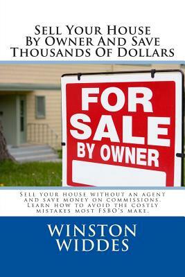 Sell Your House By Owner And Save Thousands Of Dollars: Sell your house without an agent and save money on commissions. Learn how to avoid the costly by Winston Widdes