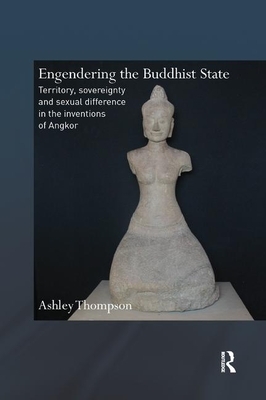 Engendering the Buddhist State: Territory, Sovereignty and Sexual Difference in the Inventions of Angkor by Ashley Thompson