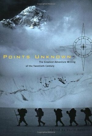 Points Unknown: The Greatest Adventure Writing of the Twentieth Century by David Roberts