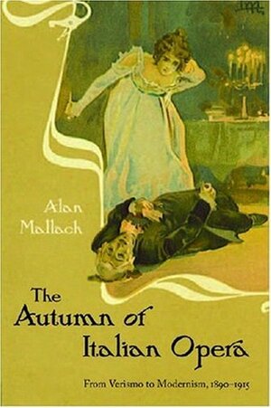 The Autumn of Italian Opera: From Verismo to Modernism, 1890-1915 by Alan Mallach