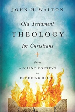 Old Testament Theology for Christians: From Ancient Context to Enduring Belief by John H. Walton