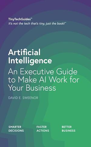 Artificial Intelligence: An Executive Guide to Make AI Work for Your Business by David Sweenor