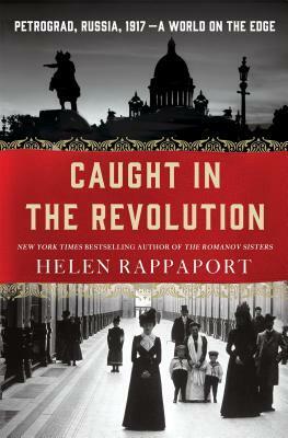 Caught in the Revolution: Petrograd, Russia, 1917 – A World on the Edge by Helen Rappaport