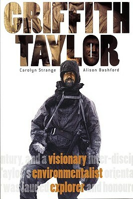 Griffith Taylor: Visionary, Environmentalist, Explorer by Carolyn Strange, Alison Bashford