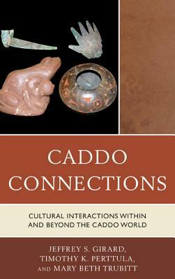 Caddo Connections: Cultural Interactions within and beyond the Caddo World by Mary Beth Trubitt, Timothy K. Perttula, Jeffrey S. Girard