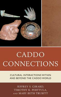 Caddo Connections: Cultural Interactions within and beyond the Caddo World by Timothy K. Perttula, Jeffrey S. Girard, Mary Beth Trubitt