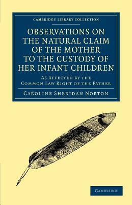 Observations on the Natural Claim of the Mother to the Custody of Her Infant Children: As Affected by the Common Law Right of the Father by Caroline Sheridan Norton