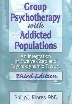 Group Psychotherapy with Addicted Populations: An Integration of Twelve-Step and Psychodynamic Theory, Third Edition by Philip J. Flores