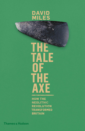 The Tale of the Axe: How the Neolithic Revolution Transformed Britain by David Miles