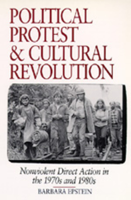 Political Protest and Cultural Revolution: Nonviolent Direct Action in the 1970s and 1980s by Barbara Epstein