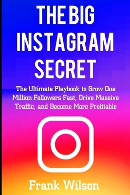 The Big Instagram Secret: The Ultimate Guide Playbook to Grow One Million Followers Fast, Drive Massive Traffic, and Become More Profitable by Frank Wilson