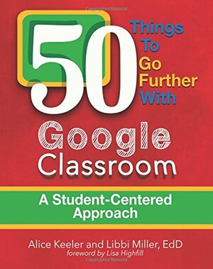 50 Things to go Further with Google Classroom: A Student Centered Approach by Alice Keeler, Libbi Miller